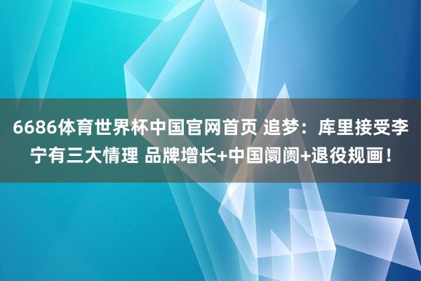 6686体育世界杯中国官网首页 追梦:库里接受李宁有三大情理 品牌增长+中国阛阓+退役规画!