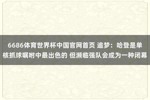 6686体育世界杯中国官网首页 追梦：哈登是单核抓球嘱咐中最出色的 但濒临强队会成为一种闭幕