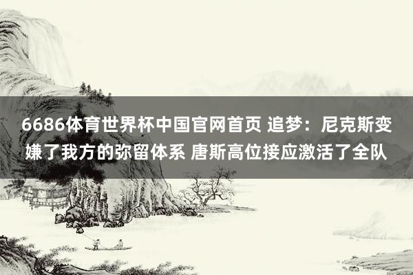 6686体育世界杯中国官网首页 追梦:尼克斯变嫌了我方的弥留体系 唐斯高位接应激活了全队