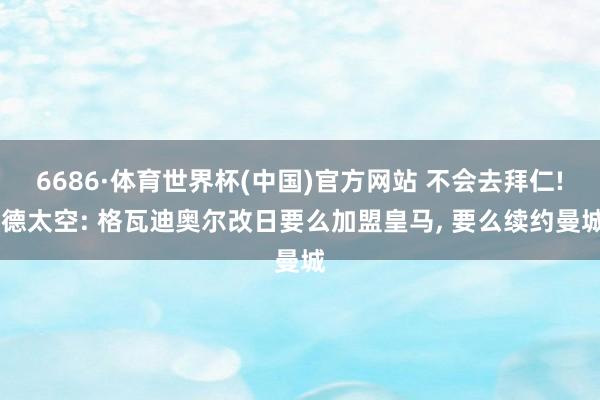 6686·体育世界杯(中国)官方网站 不会去拜仁! 德太空: 格瓦迪奥尔改日要么加盟皇马， 要么续约曼城