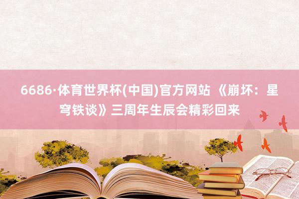 6686·体育世界杯(中国)官方网站 《崩坏：星穹铁谈》三周年生辰会精彩回来