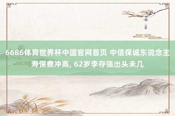 6686体育世界杯中国官网首页 中信保诚东说念主寿保费冲高， 62岁李存强出头未几