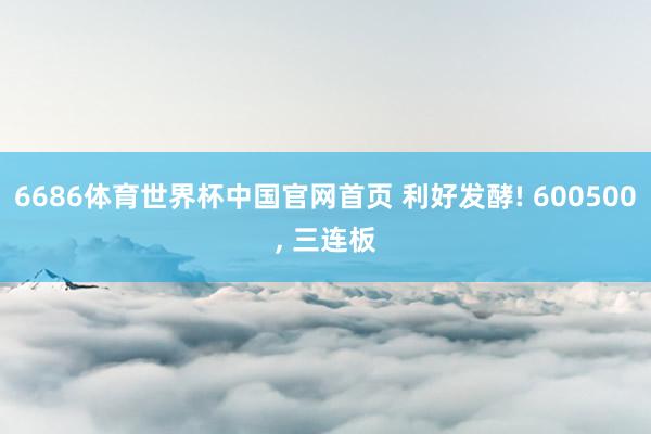 6686体育世界杯中国官网首页 利好发酵! 600500， 三连板