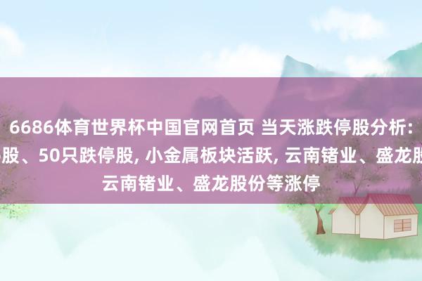 6686体育世界杯中国官网首页 当天涨跌停股分析: 78只涨停股、50只跌停股， 小金属板块活跃， 云南锗业、盛龙股份等涨停