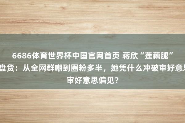 6686体育世界杯中国官网首页 蒋欣“莲藕腿”风云全盘货：从全网群嘲到圈粉多半，她凭什么冲破审好意思偏见？
