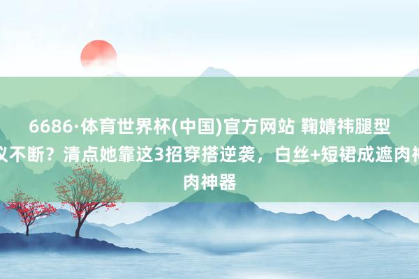 6686·体育世界杯(中国)官方网站 鞠婧祎腿型争议不断？清点她靠这3招穿搭逆袭，白丝+短裙成遮肉神器