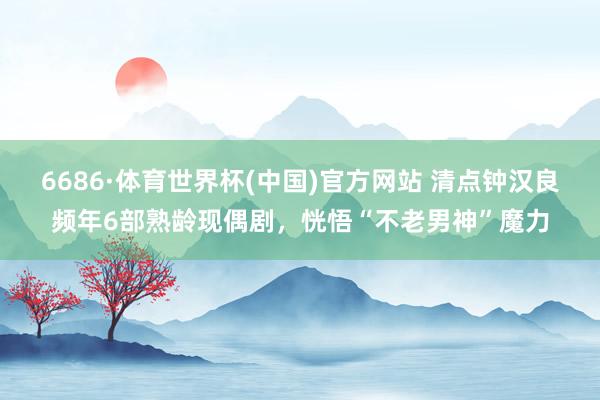6686·体育世界杯(中国)官方网站 清点钟汉良频年6部熟龄现偶剧，恍悟“不老男神”魔力