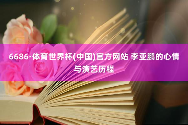 6686·体育世界杯(中国)官方网站 李亚鹏的心情与演艺历程