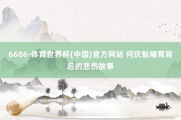 6686·体育世界杯(中国)官方网站 何庆魁哺育背后的悲伤故事