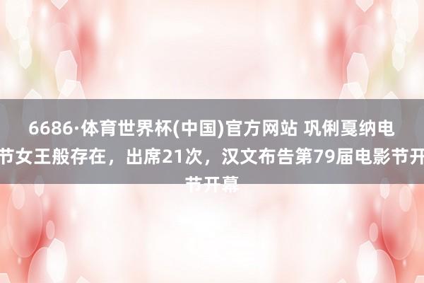 6686·体育世界杯(中国)官方网站 巩俐戛纳电影节女王般存在，出席21次，汉文布告第79届电影节开幕