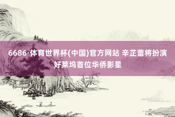 6686·体育世界杯(中国)官方网站 辛芷蕾将扮演好莱坞首位华侨影星
