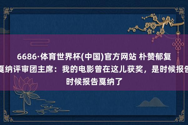 6686·体育世界杯(中国)官方网站 朴赞郁复兴担任戛纳评审团主席：我的电影曾在这儿获奖，是时候报告戛纳了