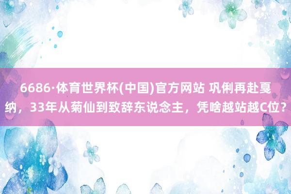 6686·体育世界杯(中国)官方网站 巩俐再赴戛纳，33年从菊仙到致辞东说念主，凭啥越站越C位？