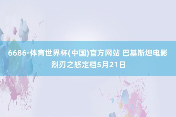 6686·体育世界杯(中国)官方网站 巴基斯坦电影烈刃之怒定档5月21日