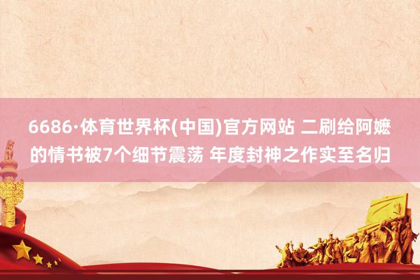 6686·体育世界杯(中国)官方网站 二刷给阿嬷的情书被7个细节震荡 年度封神之作实至名归