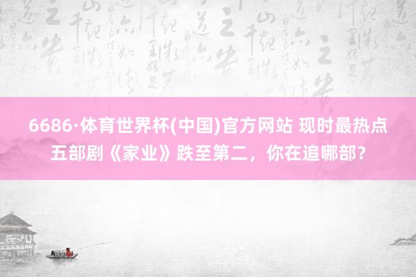 6686·体育世界杯(中国)官方网站 现时最热点五部剧《家业》跌至第二，你在追哪部？