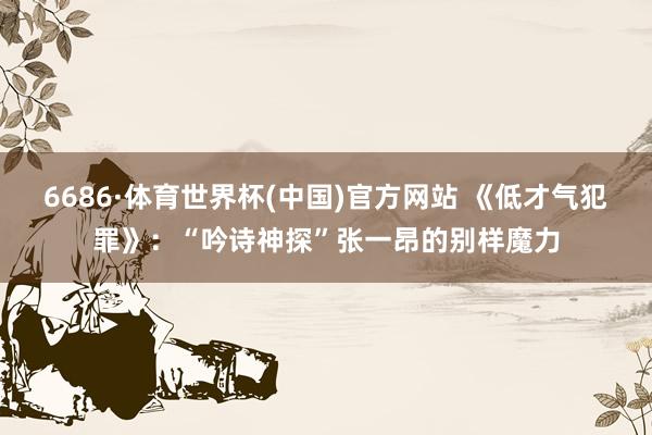 6686·体育世界杯(中国)官方网站 《低才气犯罪》：“吟诗神探”张一昂的别样魔力