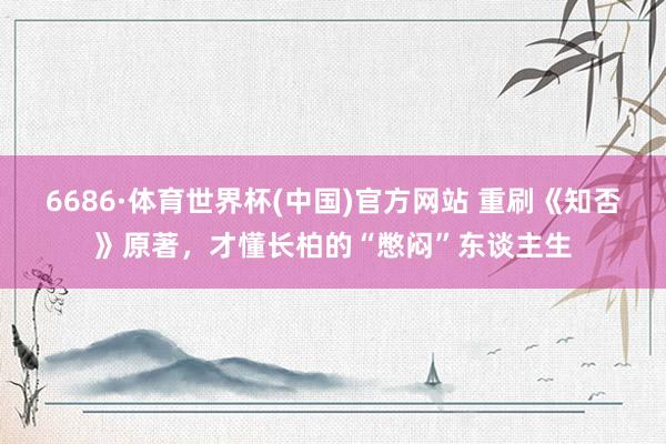 6686·体育世界杯(中国)官方网站 重刷《知否》原著，才懂长柏的“憋闷”东谈主生
