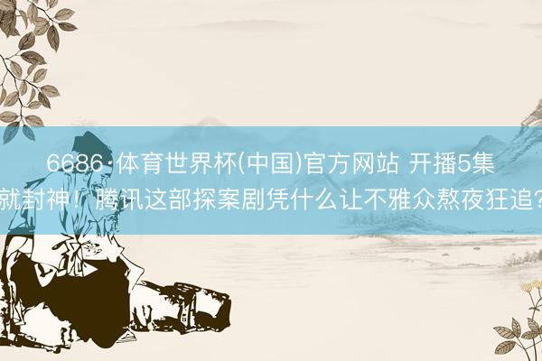 6686·体育世界杯(中国)官方网站 开播5集就封神！腾讯这部探案剧凭什么让不雅众熬夜狂追？