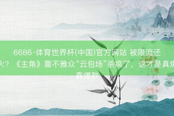 6686·体育世界杯(中国)官方网站 被限流还能火？《主角》靠不雅众“云包场”杀疯了，这才是真爆款