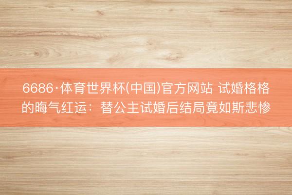 6686·体育世界杯(中国)官方网站 试婚格格的晦气红运:替公主试婚后结局竟如斯悲惨