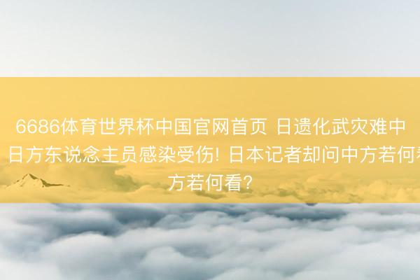 6686体育世界杯中国官网首页 日遗化武灾难中国， 日方东说念主员感染受伤! 日本记者却问中方若何看?