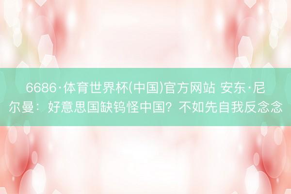 6686·体育世界杯(中国)官方网站 安东·尼尔曼：好意思国缺钨怪中国？不如先自我反念念