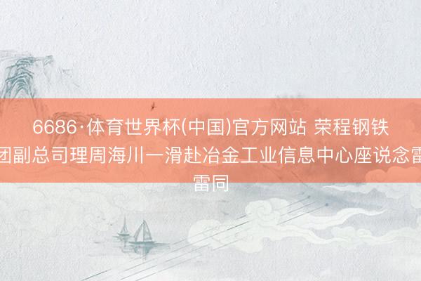 6686·体育世界杯(中国)官方网站 荣程钢铁集团副总司理周海川一滑赴冶金工业信息中心座说念雷同