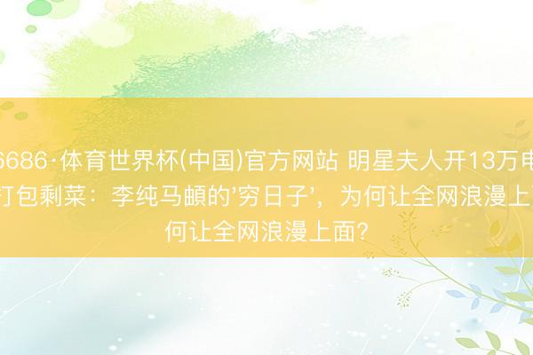 6686·体育世界杯(中国)官方网站 明星夫人开13万电车打包剩菜：李纯马頔的'穷日子'，为何让全网浪漫上面?