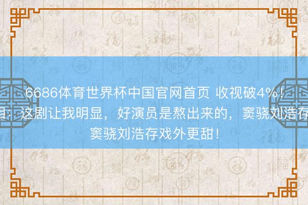 6686体育世界杯中国官网首页 收视破4%！张嘉译流泪：这剧让我明显，好演员是熬出来的，窦骁刘浩存戏外更甜！
