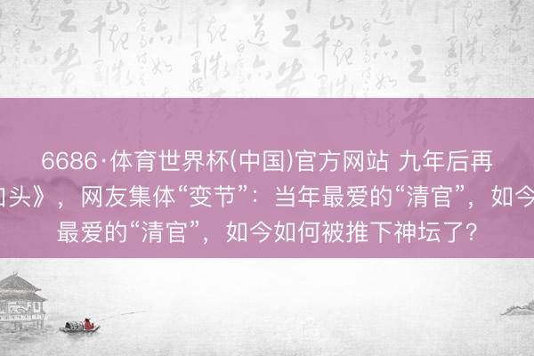 6686·体育世界杯(中国)官方网站 九年后再看《东说念主民的口头》，网友集体“变节”：当年最爱的“清官”，如今如何被推下神坛了？