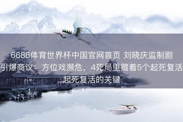 6686体育世界杯中国官网首页 刘晓庆监制剧聚合局引爆商议：方位戏濒危，4死局里藏着5个起死复活的关键