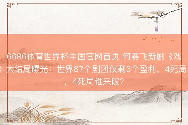 6686体育世界杯中国官网首页 何赛飞新剧《戏班春梦》大结局曝光：世界87个剧团仅剩3个盈利，4死局谁来破？