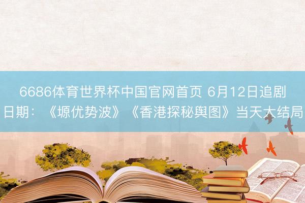 6686体育世界杯中国官网首页 6月12日追剧日期：《塬优势波》《香港探秘舆图》当天大结局
