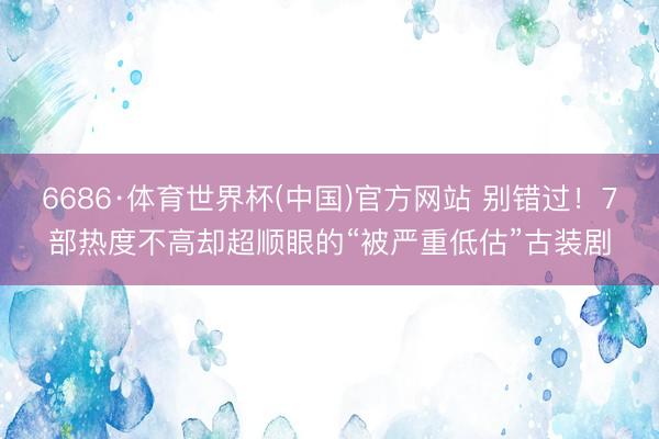 6686·体育世界杯(中国)官方网站 别错过！7部热度不高却超顺眼的“被严重低估”古装剧