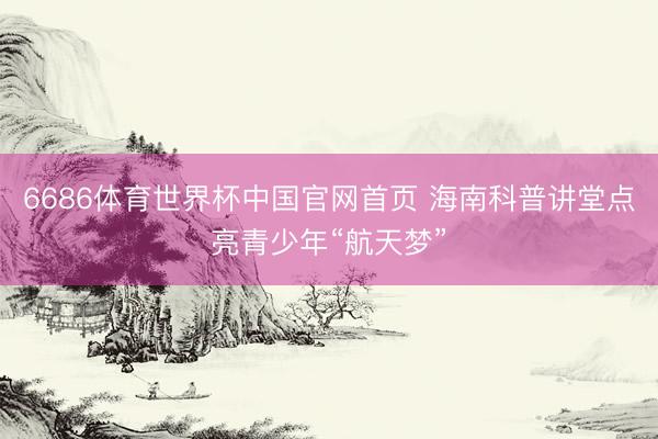 6686体育世界杯中国官网首页 海南科普讲堂点亮青少年“航天梦”