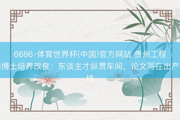 6686·体育世界杯(中国)官方网站 贵州工程硕博士培养改良：东谈主才纵贯车间，论文写在出产线