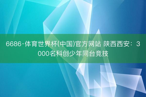 6686·体育世界杯(中国)官方网站 陕西西安：3000名科创少年同台竞技