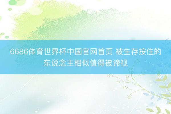 6686体育世界杯中国官网首页 被生存按住的东说念主相似值得被谛视