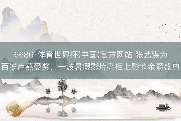 6686·体育世界杯(中国)官方网站 张艺谋为百岁卢燕受奖，一波暑假影片亮相上影节金爵盛典