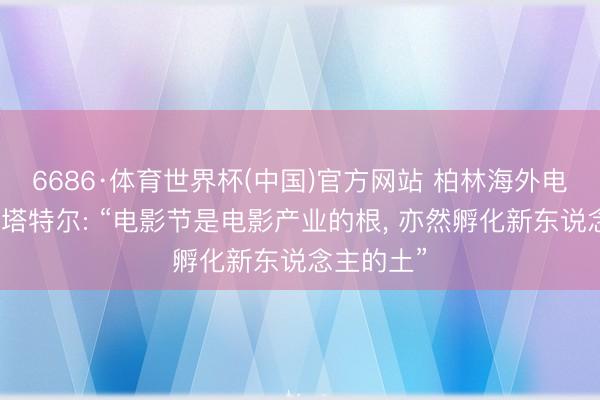 6686·体育世界杯(中国)官方网站 柏林海外电影节主席塔特尔: “电影节是电影产业的根， 亦然孵化新东说念主的土”