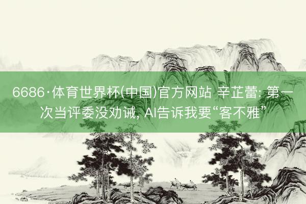 6686·体育世界杯(中国)官方网站 辛芷蕾: 第一次当评委没劝诫， AI告诉我要“客不雅”