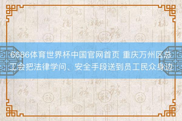 6686体育世界杯中国官网首页 重庆万州区总工会把法律学问、安全手段送到员工民众身边