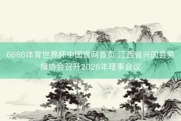 6686体育世界杯中国官网首页 江西省兴国县劳模协会召开2026年理事会议