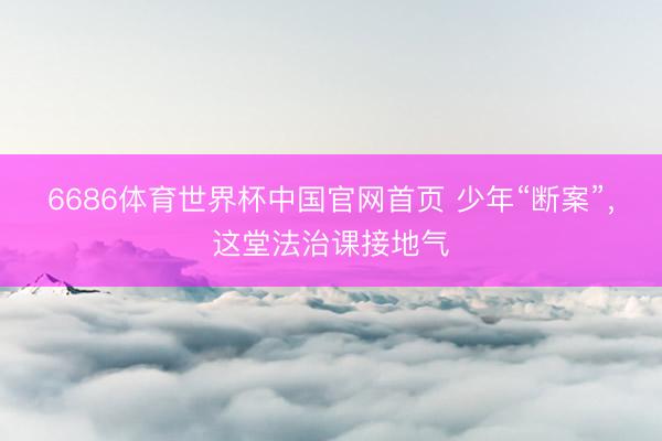 6686体育世界杯中国官网首页 少年“断案”，这堂法治课接地气