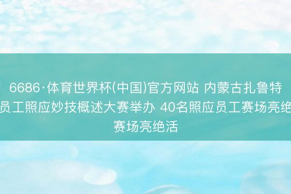 6686·体育世界杯(中国)官方网站 内蒙古扎鲁特旗员工照应妙技概述大赛举办 40名照应员工赛场亮绝活
