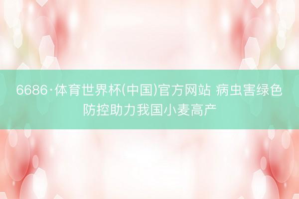6686·体育世界杯(中国)官方网站 病虫害绿色防控助力我国小麦高产