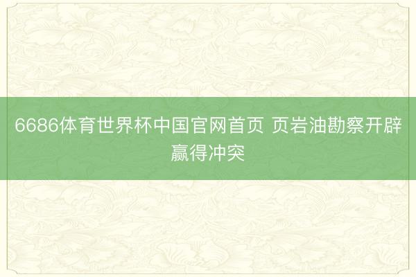 6686体育世界杯中国官网首页 页岩油勘察开辟赢得冲突