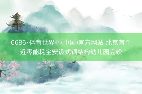 6686·体育世界杯(中国)官方网站 北京首个近零能耗全安设式钢结构幼儿园完竣