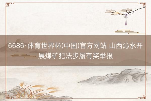 6686·体育世界杯(中国)官方网站 山西沁水开展煤矿犯法步履有奖举报